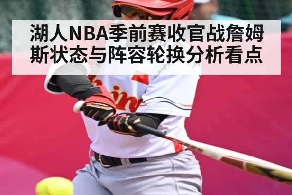 湖人NBA季前赛收官战詹姆斯状态与阵容轮换分析看点 - bobsports